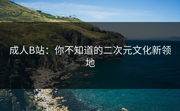 成人B站:你不知道的二次元文化新领地 成人B站:你不知道的二次元文化新领地