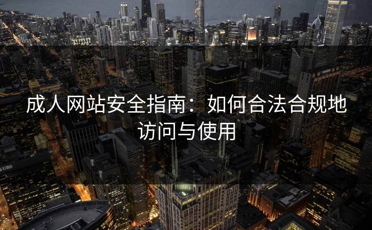 成人网站安全指南：如何合法合规地访问与使用