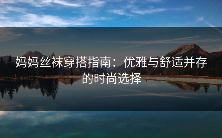 妈妈丝袜穿搭指南：优雅与舒适并存的时尚选择