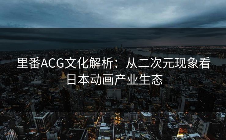 里番ACG文化解析:从二次元现象看日本动画产业生态