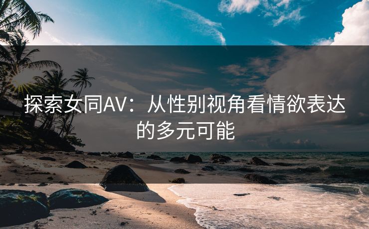 探索女同AV:从性别视角看情欲表达的多元可能 探索女同AV:从性别视角看情欲表达的多元可能