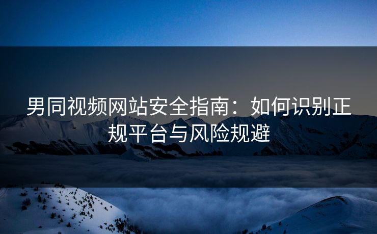 男同视频网站安全指南:如何识别正规平台与风险规避 男同视频网站安全指南:如何识别正规平台与风险规避