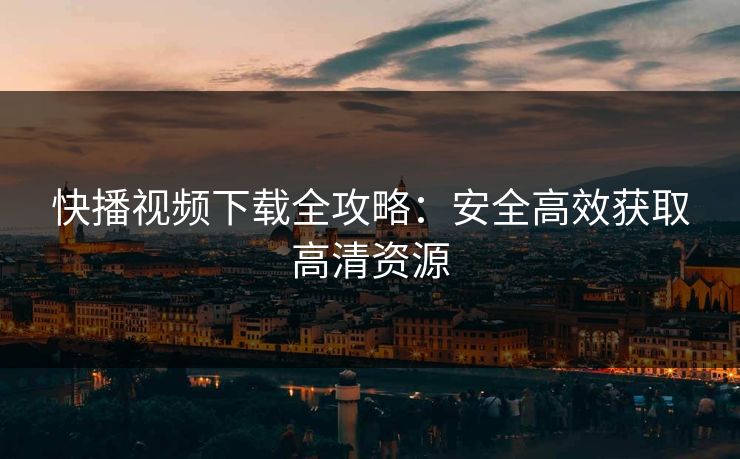 快播视频下载全攻略:安全高效获取高清资源 快播视频下载全攻略:安全高效获取高清资源