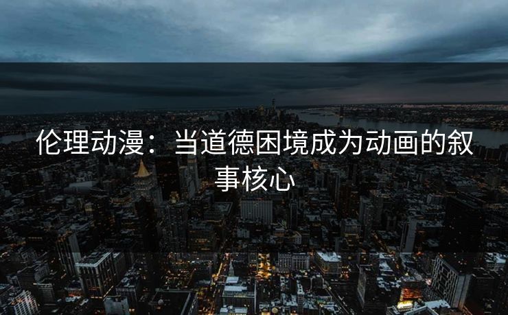 伦理动漫:当道德困境成为动画的叙事核心