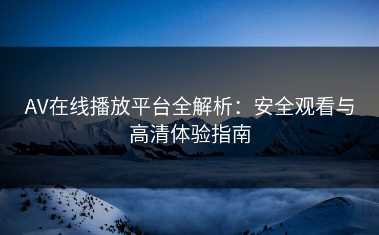 AV在线播放平台全解析:安全观看与高清体验指南 AV在线播放平台全解析:安全观看与高清体验指南