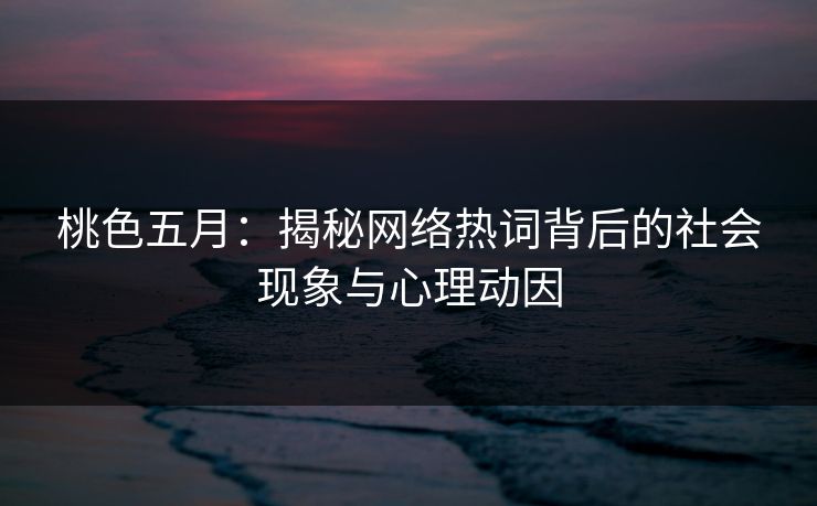 桃色五月:揭秘网络热词背后的社会现象与心理动因 桃色五月:揭秘网络热词背后的社会现象与心理动因