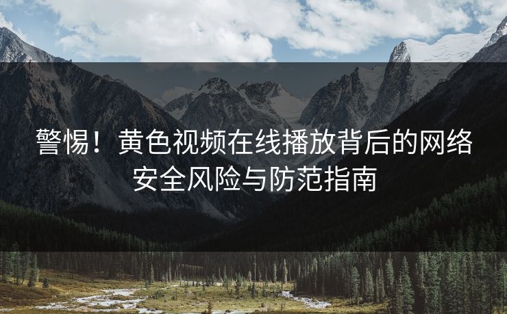 警惕！黄色视频在线播放背后的网络安全风险与防范指南