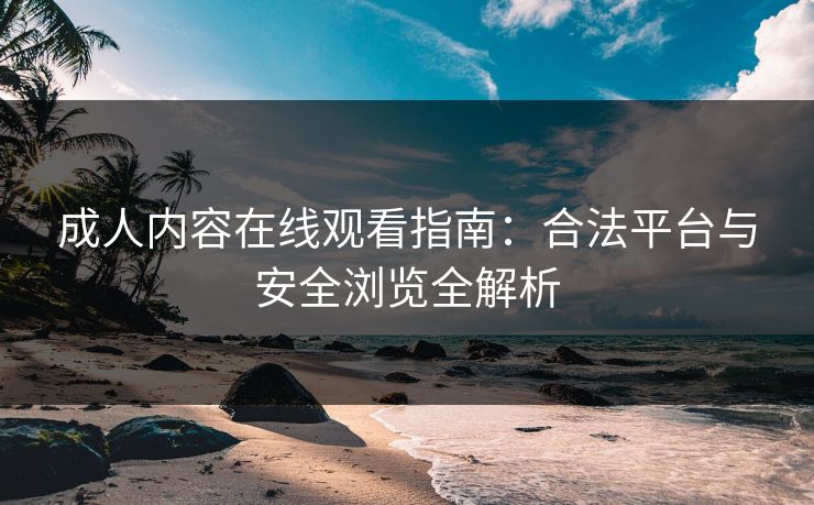 成人内容在线观看指南:合法平台与安全浏览全解析