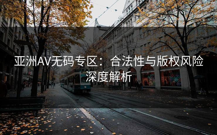 亚洲AV无码专区:合法性与版权风险深度解析