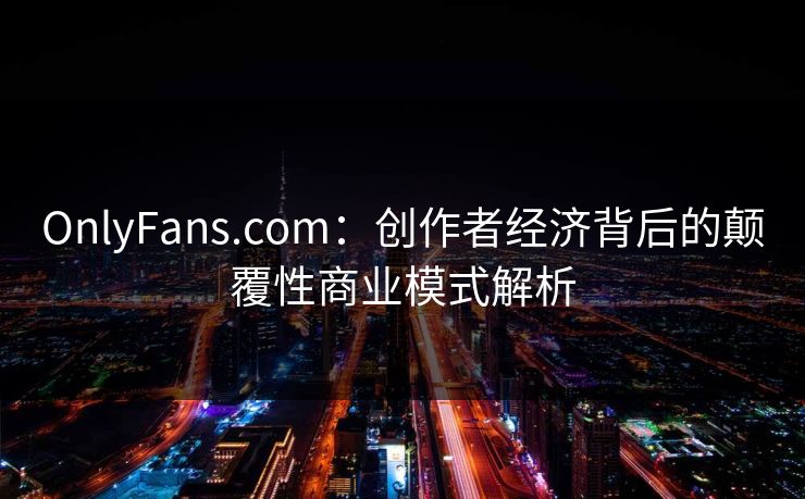 OnlyFans.com:创作者经济背后的颠覆性商业模式解析 OnlyFans.com:创作者经济背后的颠覆性商业模式解析