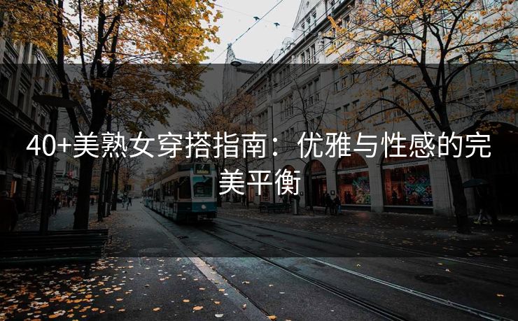 40+美熟女穿搭指南:优雅与性感的完美平衡