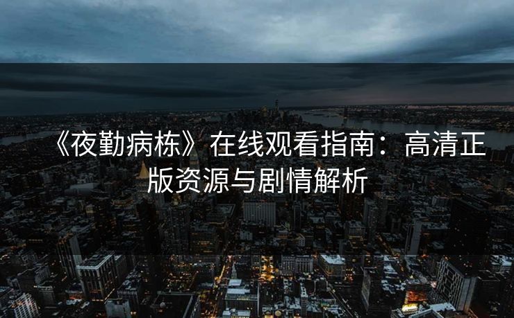 《夜勤病栋》在线观看指南:高清正版资源与剧情解析