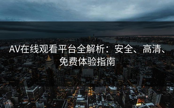AV在线观看平台全解析：安全、高清、免费体验指南