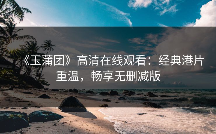 《玉蒲团》高清在线观看:经典港片重温,畅享无删减版