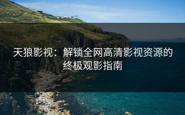 天狼影视:解锁全网高清影视资源的终极观影指南 天狼影视:解锁全网高清影视资源的终极观影指南