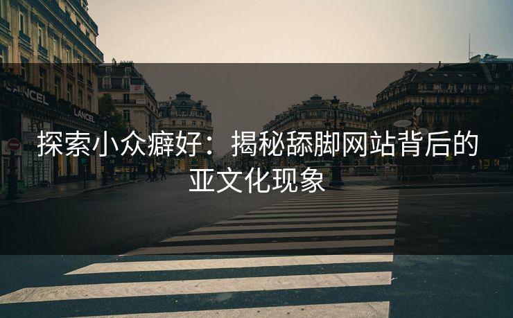 探索小众癖好：揭秘舔脚网站背后的亚文化现象
