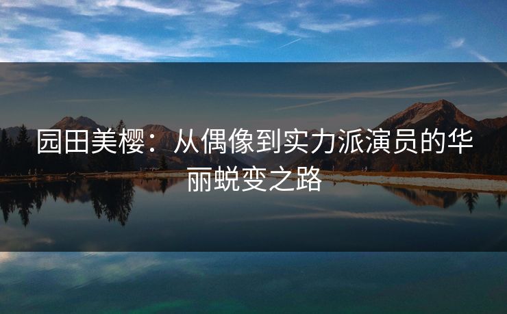 园田美樱:从偶像到实力派演员的华丽蜕变之路 园田美樱:从偶像到实力派演员的华丽蜕变之路