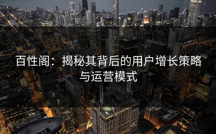 百性阁:揭秘其背后的用户增长策略与运营模式 百性阁:揭秘其背后的用户增长策略与运营模式