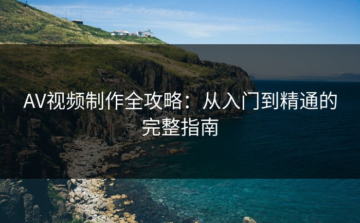 AV视频制作全攻略:从入门到精通的完整指南 AV视频制作全攻略:从入门到精通的完整指南