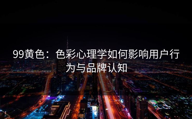 99黄色：色彩心理学如何影响用户行为与品牌认知