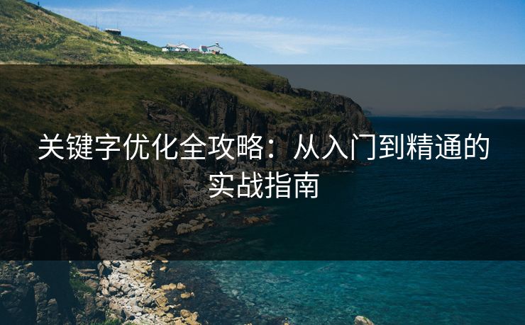 关键字优化全攻略:从入门到精通的实战指南 关键字优化全攻略:从入门到精通的实战指南