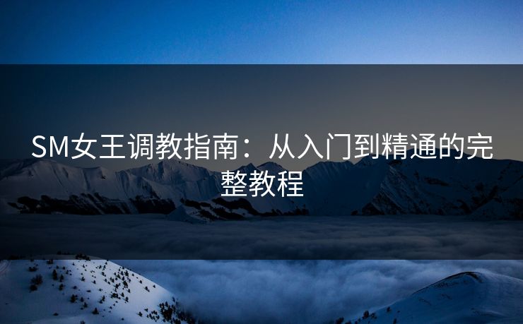 SM女王调教指南：从入门到精通的完整教程