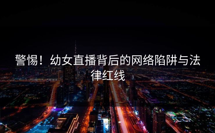 警惕!幼女直播背后的网络陷阱与法律红线 警惕!幼女直播背后的网络陷阱与法律红线
