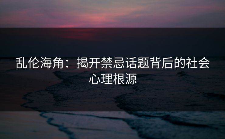 乱伦海角:揭开禁忌话题背后的社会心理根源