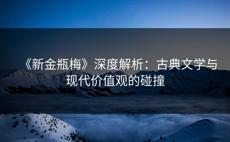 《新金瓶梅》深度解析:古典文学与现代价值观的碰撞 《新金瓶梅》深度解析:古典文学与现代价值观的碰撞