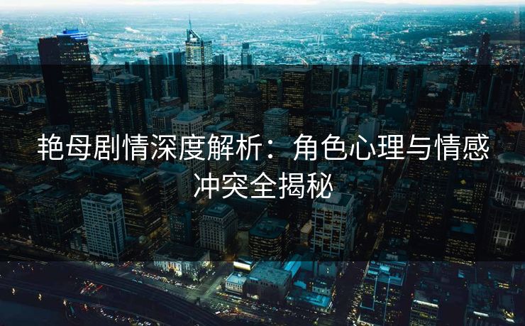 艳母剧情深度解析:角色心理与情感冲突全揭秘 艳母剧情深度解析:角色心理与情感冲突全揭秘