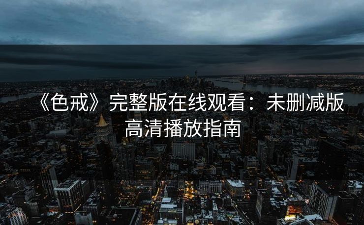 《色戒》完整版在线观看:未删减版高清播放指南