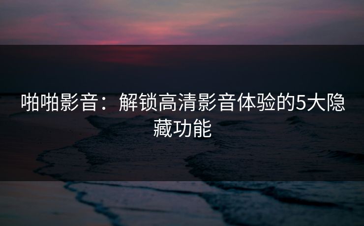啪啪影音:解锁高清影音体验的5大隐藏功能 啪啪影音:解锁高清影音体验的5大隐藏功能