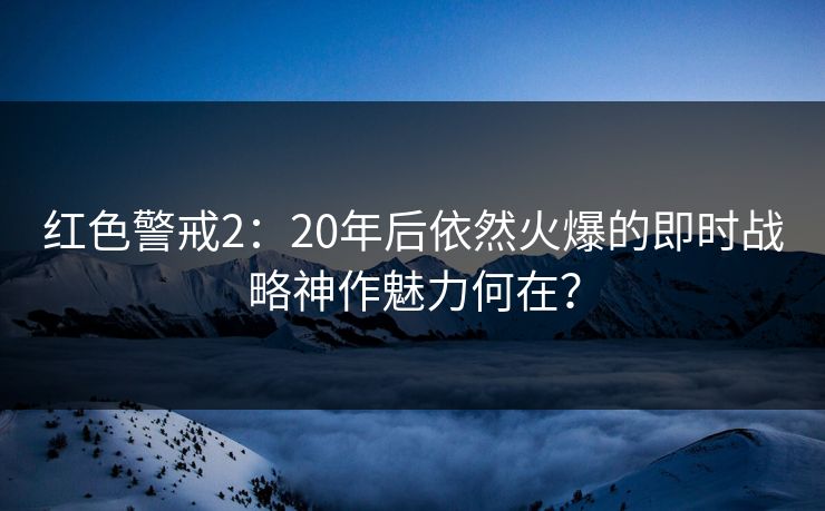 红色警戒2:20年后依然火爆的即时战略神作魅力何在? 红色警戒2:20年后依然火爆的即时战略神作魅力何在?