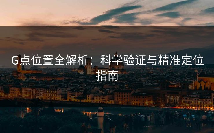 G点位置全解析:科学验证与精准定位指南 G点位置全解析:科学验证与精准定位指南