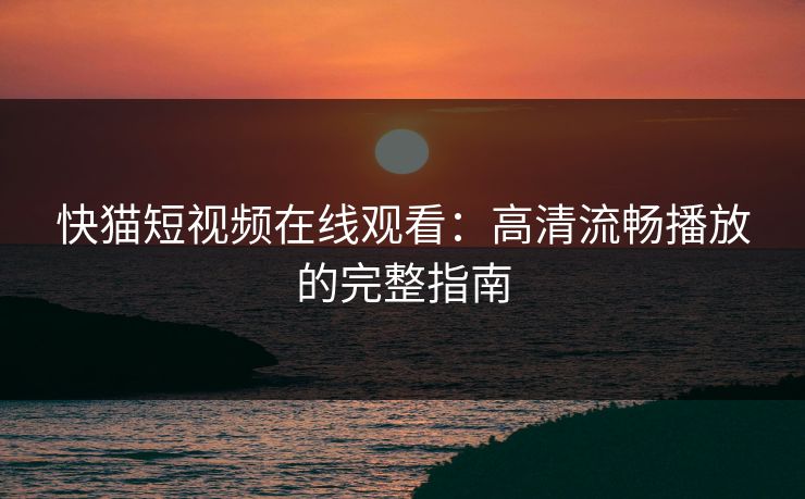 快猫短视频在线观看:高清流畅播放的完整指南