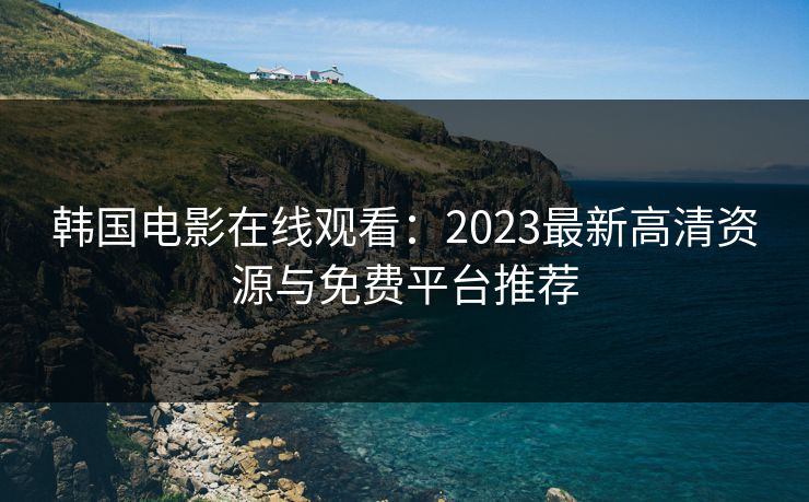 韩国电影在线观看:2023最新高清资源与免费平台推荐