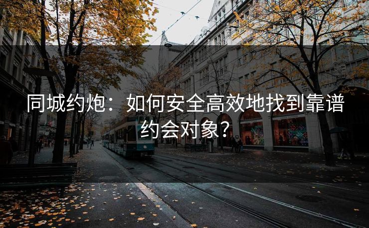 同城约炮:如何安全高效地找到靠谱约会对象?