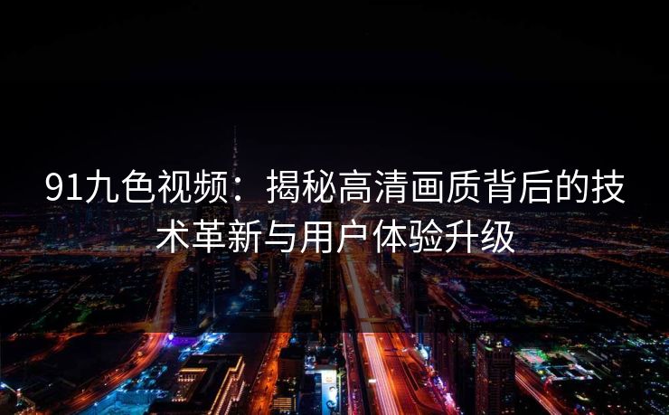 91九色视频:揭秘高清画质背后的技术革新与用户体验升级