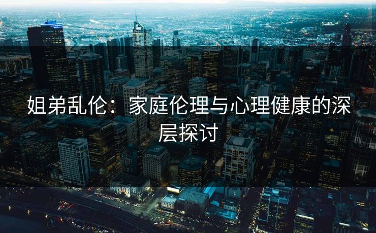 姐弟乱伦:家庭伦理与心理健康的深层探讨