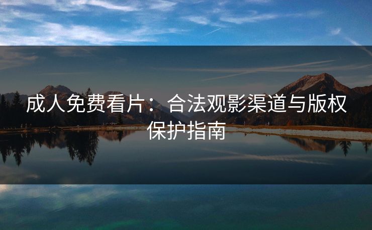 成人免费看片:合法观影渠道与版权保护指南 成人免费看片:合法观影渠道与版权保护指南