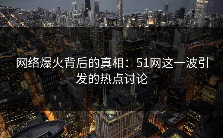 网络爆火背后的真相:51网这一波引发的热点讨论 网络爆火背后的真相:51网这一波引发的热点讨论