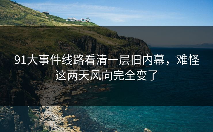 91大事件线路看清一层旧内幕,难怪这两天风向完全变了
